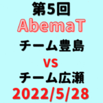 チーム豊島vsチーム広瀬【第5回AbemaT】結果・形勢※2022/5/28