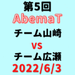 チーム山崎vsチーム広瀬【第5回AbemaT】結果・形勢※2022/6/3