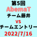 チーム藤井vsチームエントリー【第5回AbemaT】結果・形勢※2022/7/23