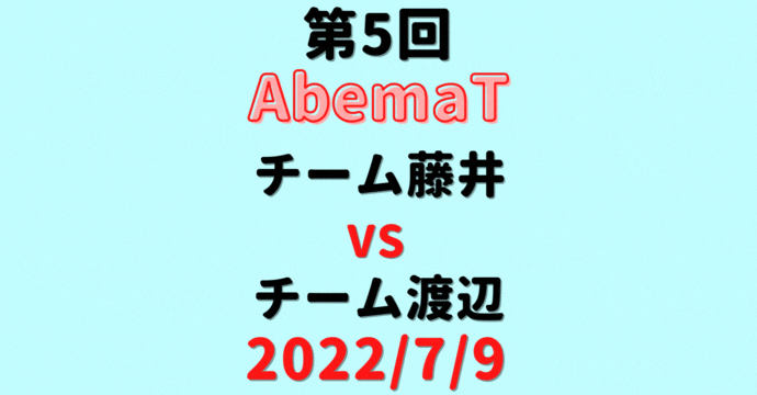 チーム藤井vsチーム渡辺【第5回AbemaT】結果・形勢※2022/7/9