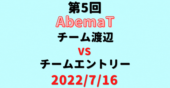 チーム渡辺vsチームエントリー【第5回AbemaT】結果・形勢※2022/7/16