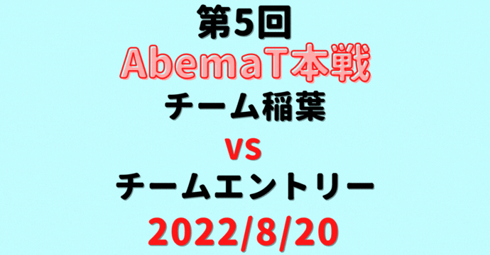 チーム稲葉vsチームエントリー【第5回AbemaT】結果・形勢※2022/8/20