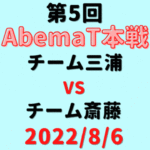 チーム三浦vsチーム斎藤【第5回AbemaT】結果・形勢※2022/8/6