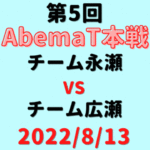 チーム永瀬vsチーム広瀬【第5回AbemaT】結果・形勢※2022/8/13