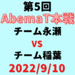 チーム永瀬vsチーム稲葉【第5回AbemaT】結果・形勢※2022/9/10