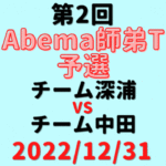 チーム深浦vsチーム中田【第2回Abema師弟T】結果・形勢※2022/12/31
