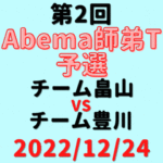 チーム畠山vsチーム豊川【第2回Abema師弟T】結果・形勢※2022/12/24