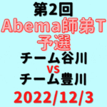 チーム谷川vsチーム豊川【第2回Abema師弟T】結果・形勢※2022/12/3