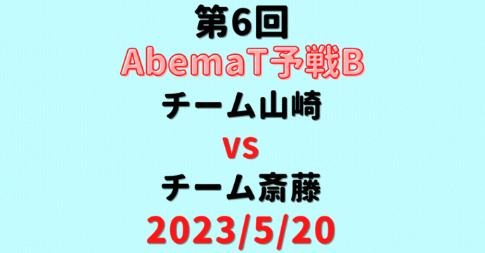 チーム山崎vsチーム斎藤 【第6回AbemaT予選B】結果・形勢※2023/5/20