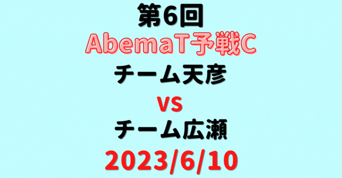チーム天彦vsチーム広瀬 【第6回AbemaT予選C】結果・形勢※2023/6/10