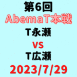 チーム永瀬vsチーム広瀬【第6回AbemaT本戦】結果・形勢※2023/7/29
