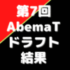 第7回Abemaトーナメントドラフト【結果】エントリーチーム確定